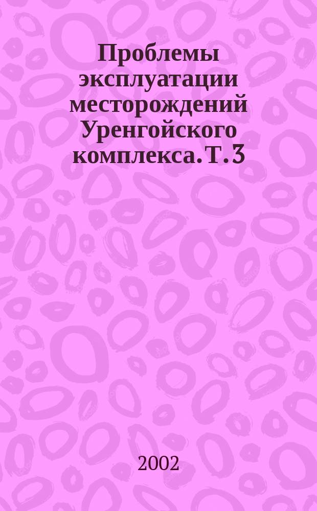 Проблемы эксплуатации месторождений Уренгойского комплекса. Т. 3