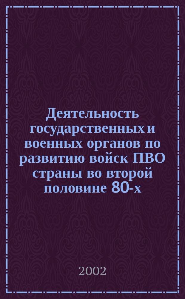 Деятельность государственных и военных органов по развитию войск ПВО страны во второй половине 80-х - 90-е годы: историческое исследование : Автореф. дис. на соиск. учен. степ. д.ист.н. : Спец. 07.00.02