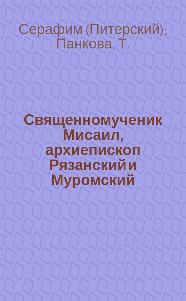 Священномученик Мисаил, архиепископ Рязанский и Муромский : (На Ряз. каф. с 1651 по 1655 г.) : Житие. Акафист