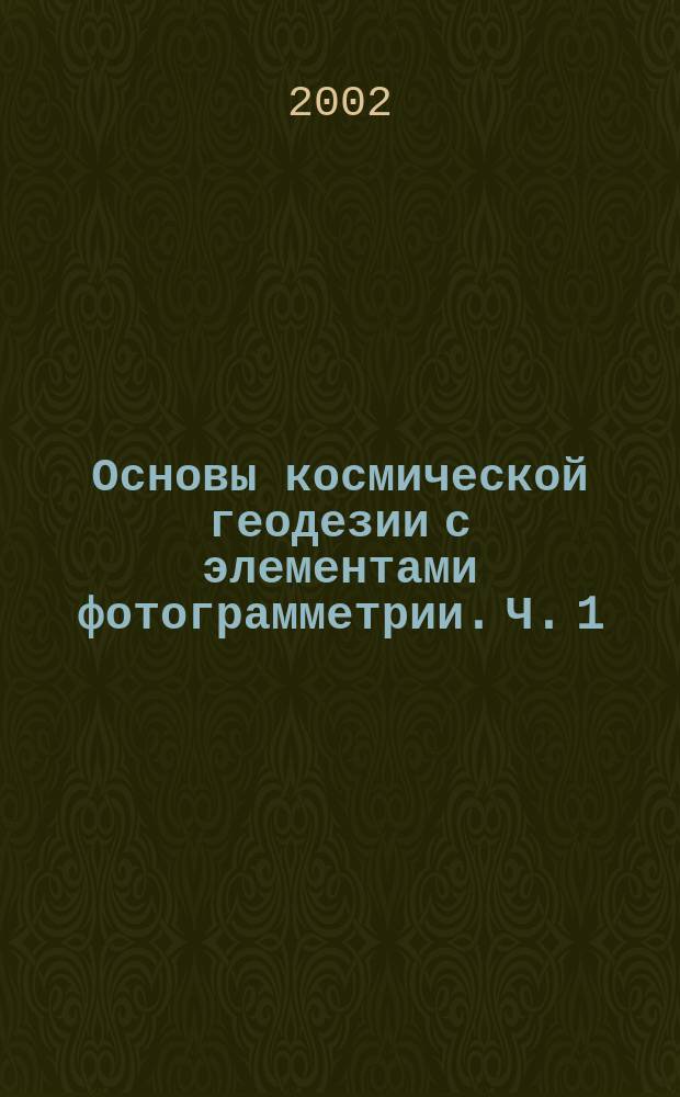 Основы космической геодезии с элементами фотограмметрии. Ч. 1
