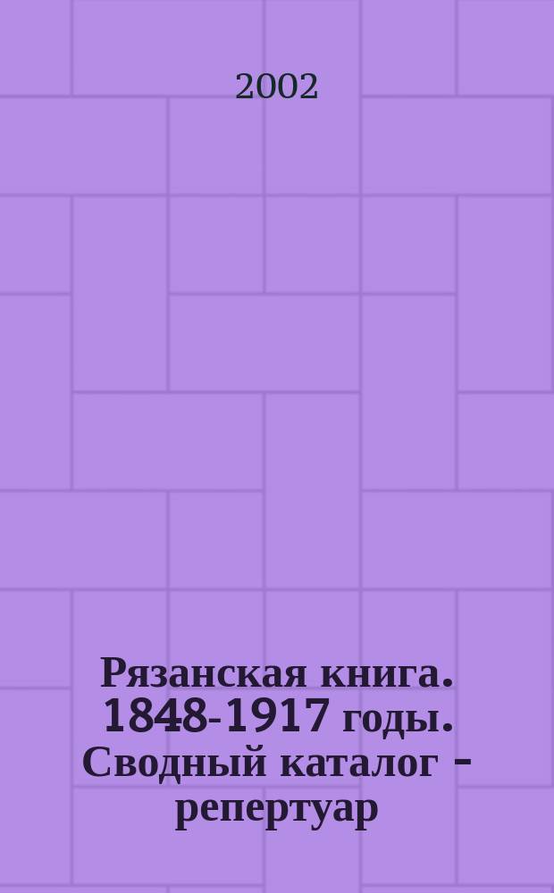 Рязанская книга. 1848-1917 годы. Сводный каталог - репертуар