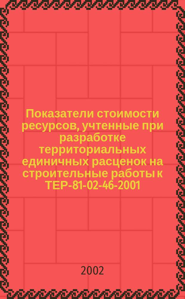 Показатели стоимости ресурсов, учтенные при разработке территориальных единичных расценок на строительные работы к ТЕР-81-02-46-2001. Работы при реконструкции зданий и сооружений : Справ. пособие к ТЕР 81-02-46-2001