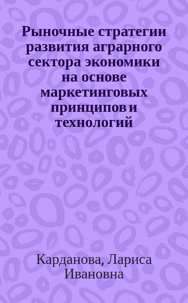 Рыночные стратегии развития аграрного сектора экономики на основе маркетинговых принципов и технологий : Автореф. дис. на соиск. учен. степ. д.э.н. : Спец. 08.00.05
