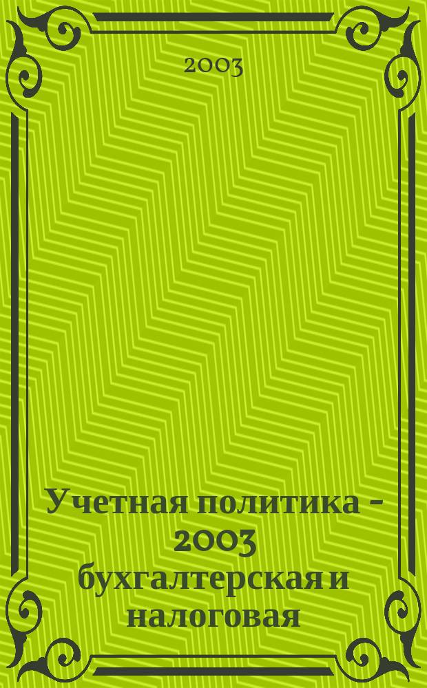 Учетная политика - 2003 бухгалтерская и налоговая : Орг., метод. и техн. аспекты