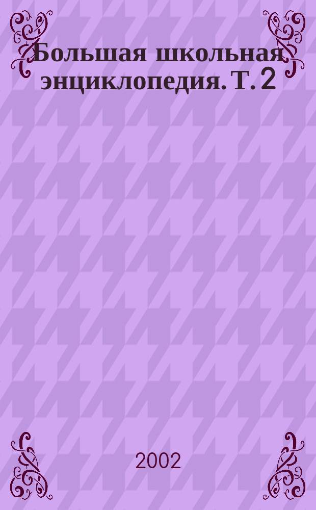 Большая школьная энциклопедия. Т. 2 : Русский язык. Математика. Физика. Химия. Биология. География. Английский язык. Православный словарь-справочник