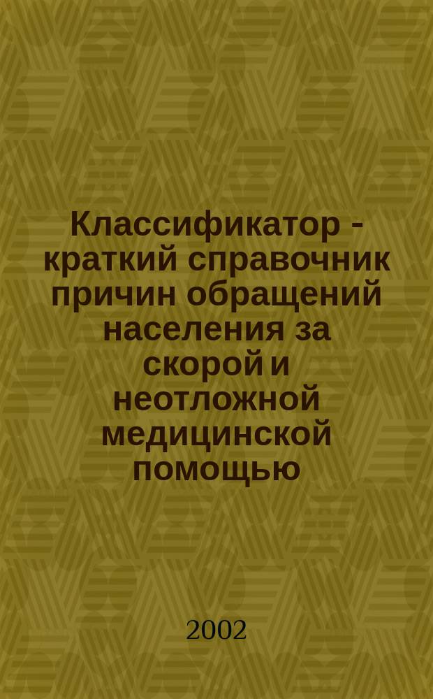 Классификатор - краткий справочник причин обращений населения за скорой и неотложной медицинской помощью : (Пособие для врачей)