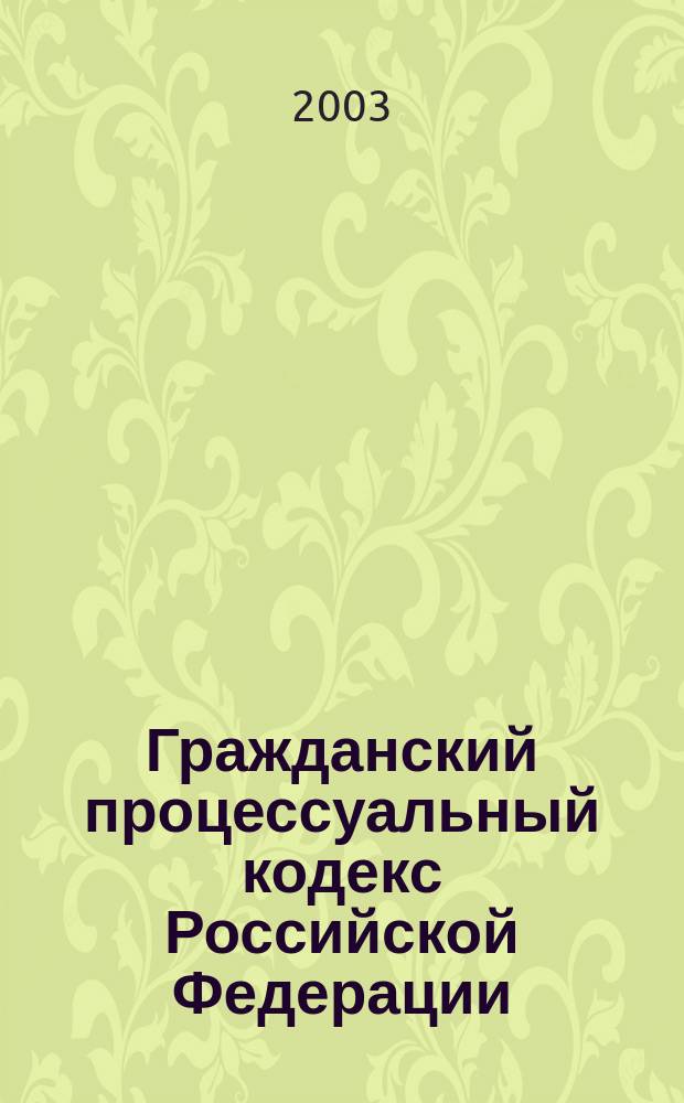 Гражданский процессуальный кодекс Российской Федерации : Принят Гос. Думой 23 окт. 2002 г. : Одобрен Советом Федерации 30 окт. 2002 г.