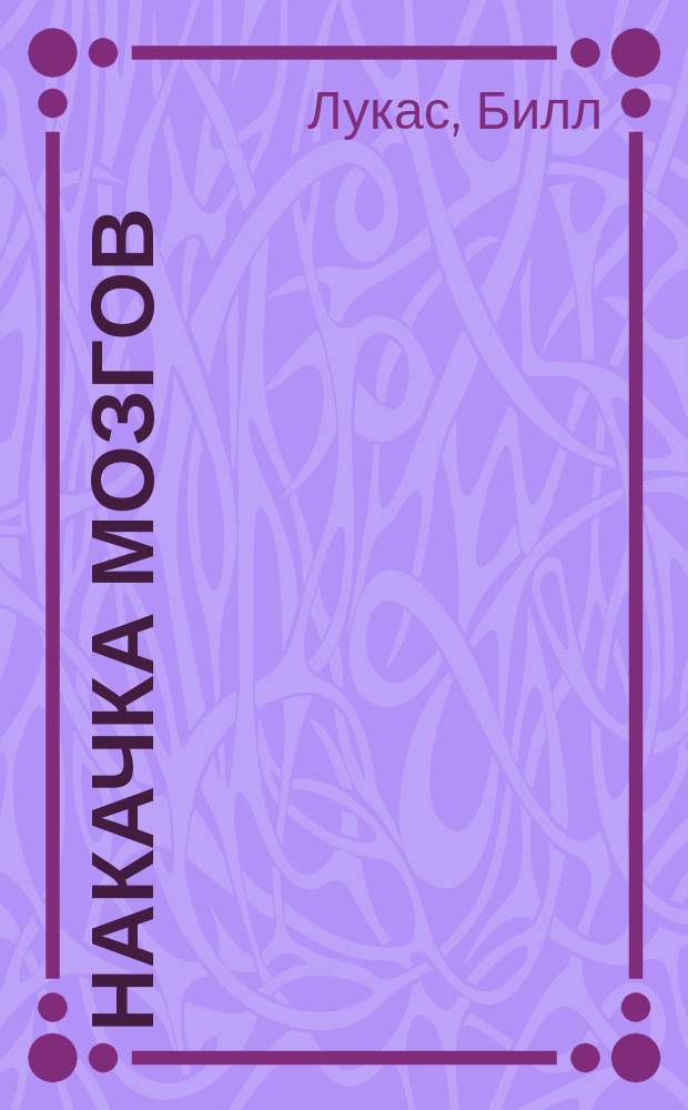 Накачка мозгов : Обучение быстрее - работа эффективнее : Мотивация обучения, эмоцион. подготовка, обучаемость мозга, питание памяти, питание для мозга