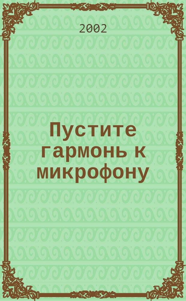 Пустите гармонь к микрофону : Сб. песен