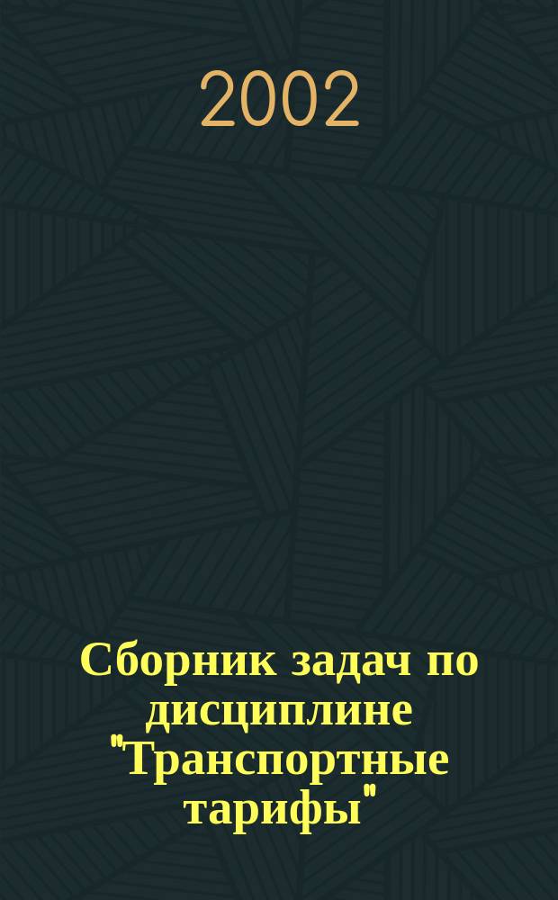 Сборник задач по дисциплине "Транспортные тарифы" : Раздел "Тарифы ж.-д. трансп." : Для студентов спец. 061100 "Менеджмент орг.", специализаций 061105 "Упр. трансп. орг.", 061116 "Упр. междунар. перевозками", 061131 "Упр. интермодал. перевозками"