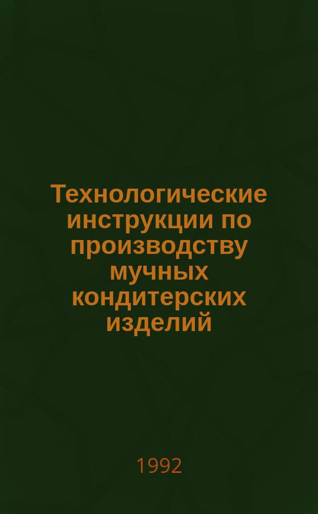 Технологические инструкции по производству мучных кондитерских изделий : Утв. Всесоюз. науч.-исслед. ин-том кондит. пром-сти в июне 1992 г. : Взамен Технол. инструкций по пр-ву мучных кондит. изделий, утв. МПП СССР 05.08.68