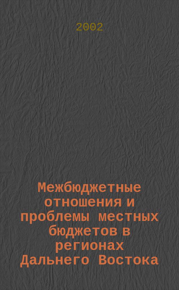 Межбюджетные отношения и проблемы местных бюджетов в регионах Дальнего Востока : Сб. материалов науч.-практ. семинара, Хабаровск, 5-6 февр. 2002 г