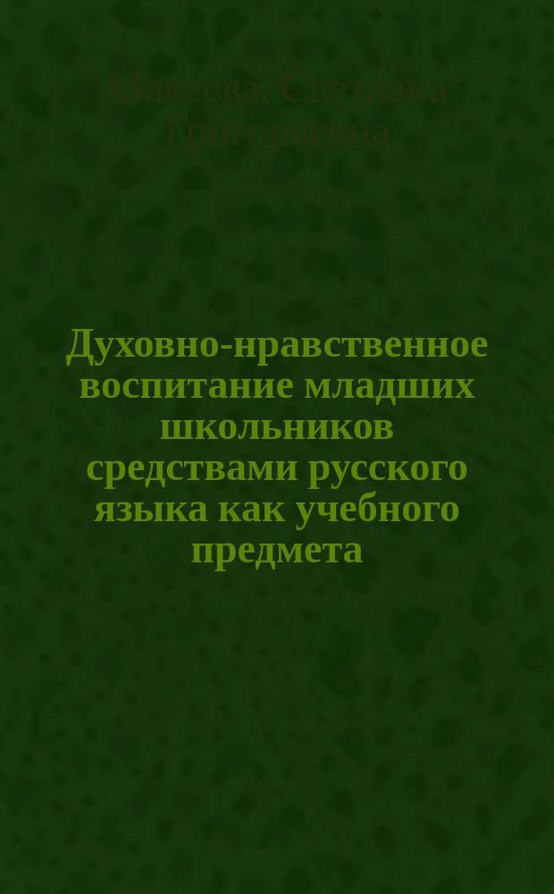 Духовно-нравственное воспитание младших школьников средствами русского языка как учебного предмета : Автореф. дис. на соиск. учен. степ. д.п.н. : Спец. 13.00.01 : Спец. 13.00.02