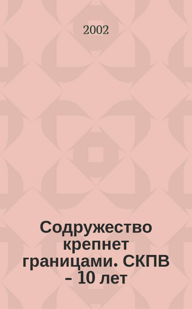 Содружество крепнет границами. СКПВ - 10 лет : 10-летию Совета командующих погранич. войсками государств Содружества посвящ