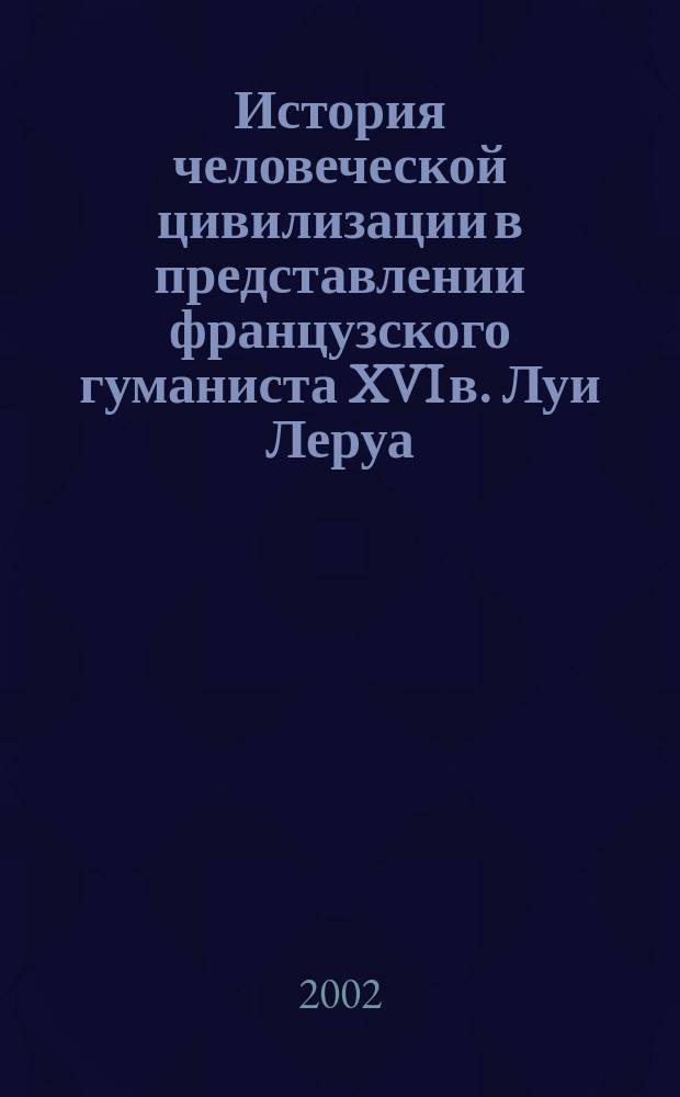 История человеческой цивилизации в представлении французского гуманиста XVI в. Луи Леруа : Автореф. дис. на соиск. учен. степ. к.ист.н. : Спец. 07.00.03