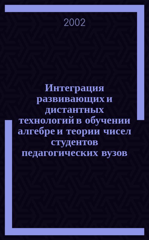 Интеграция развивающих и дистантных технологий в обучении алгебре и теории чисел студентов педагогических вузов : Автореф. дис. на соиск. учен. степ. к.п.н. : Спец. 13.00.02