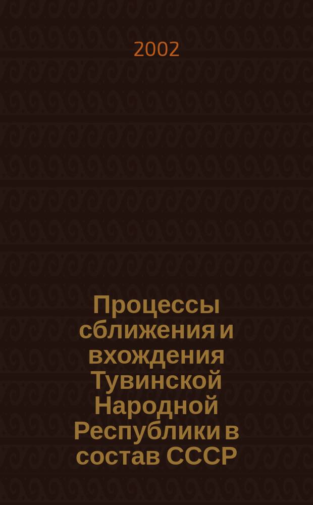 Процессы сближения и вхождения Тувинской Народной Республики в состав СССР (20 - 40-е годы XX в.) : Автореф. дис. на соиск. учен. степ. к.ист.н. : Спец. 07.00.02