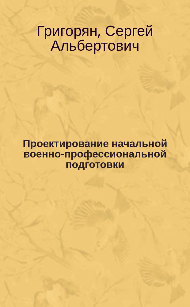 Проектирование начальной военно-профессиональной подготовки : Автореф. дис. на соиск. учен. степ. к.п.н. : Спец. 13.00.08