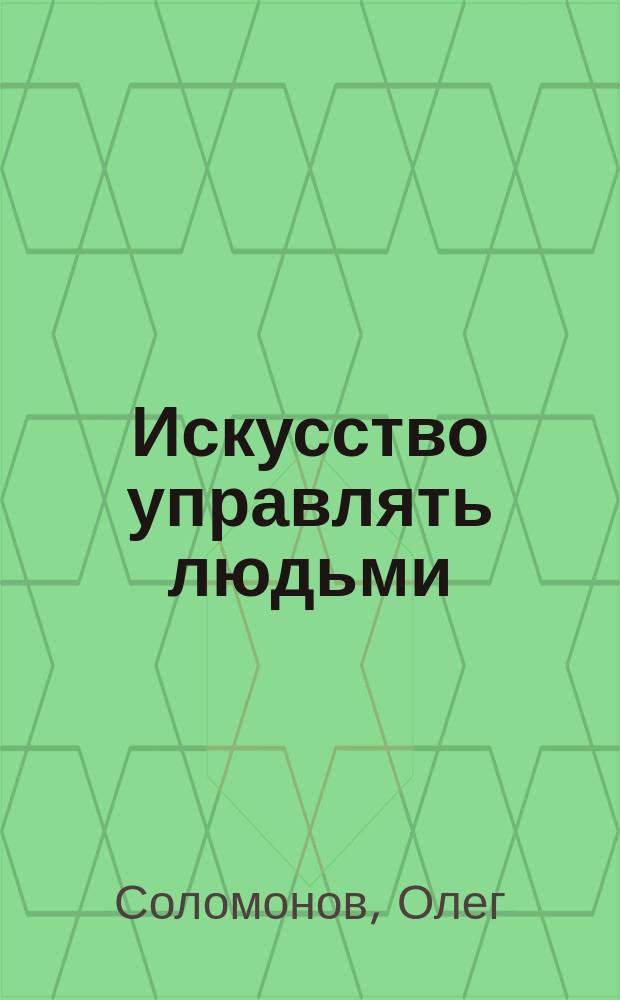 Искусство управлять людьми : Простые решения слож. проблем