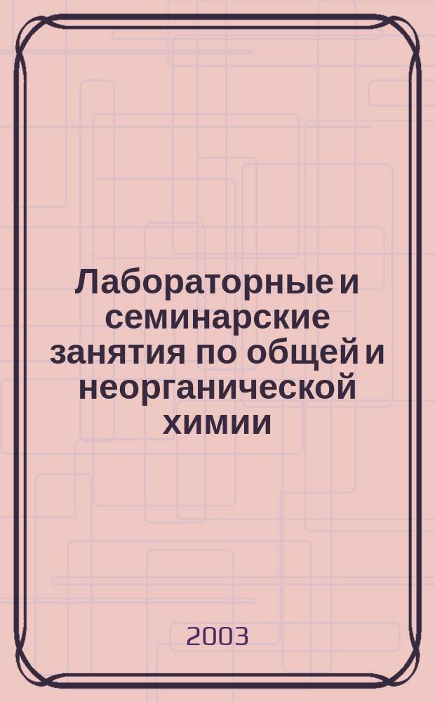 Лабораторные и семинарские занятия по общей и неорганической химии : Учеб. пособие для ун-тов, хим.-технол. и пед. вузов