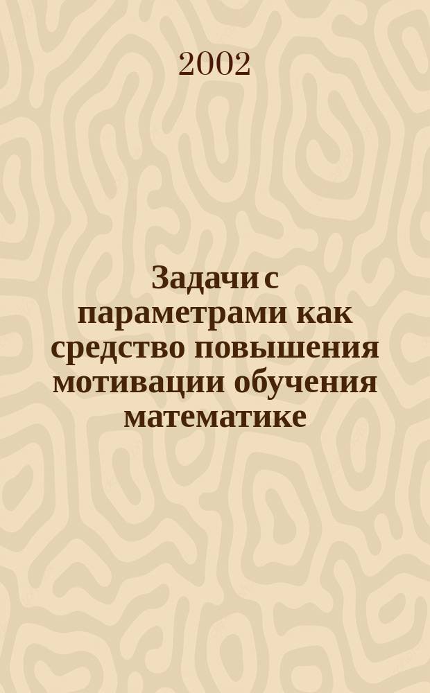 Задачи с параметрами как средство повышения мотивации обучения математике : Автореф. дис. на соиск. учен. степ. к.п.н. : Спец. 13.00.02