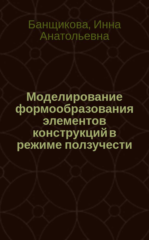 Моделирование формообразования элементов конструкций в режиме ползучести : Автореф. дис. на соиск. учен. степ. к.ф.-м.н. : Спец. 01.02.04
