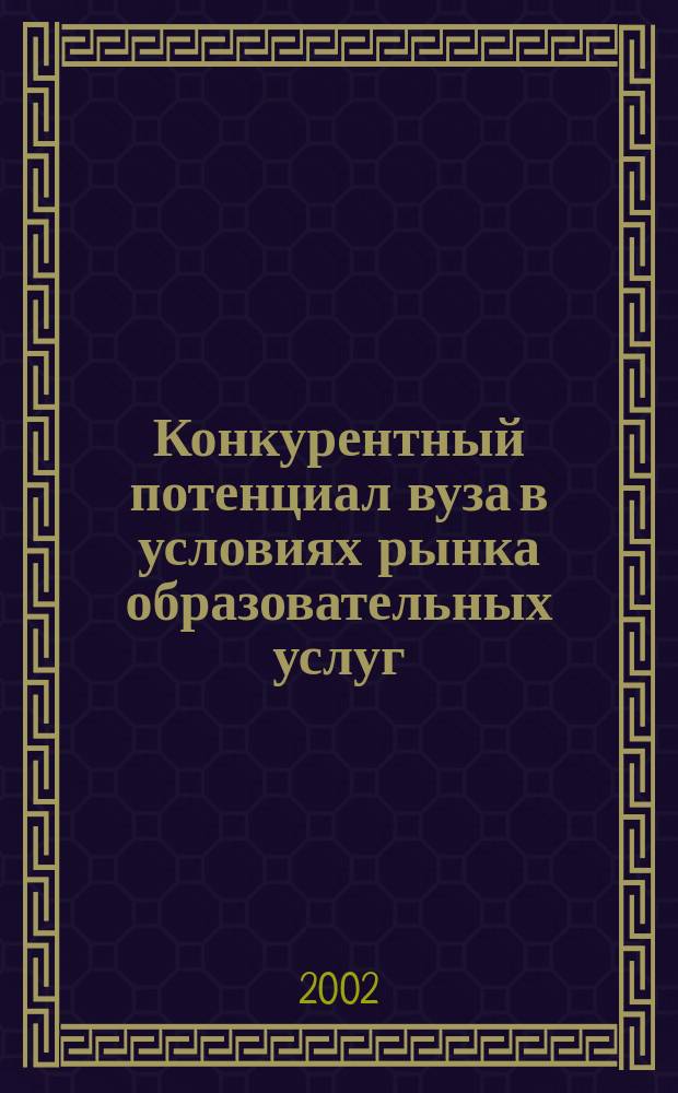 Конкурентный потенциал вуза в условиях рынка образовательных услуг: теория и практика отечественного опыта : Материалы науч.-практ. конф., 24-26 мая 2002 г