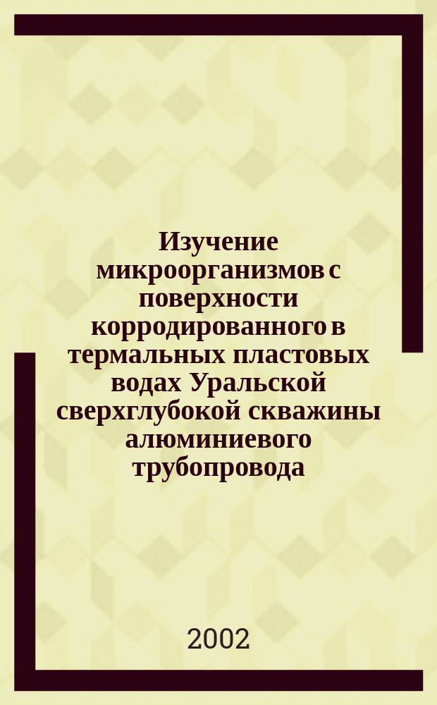 Изучение микроорганизмов с поверхности корродированного в термальных пластовых водах Уральской сверхглубокой скважины алюминиевого трубопровода : Автореф. дис. на соиск. учен. степ. к.б.н. : Спец. 03.00.16 : Спец. 03.00.07