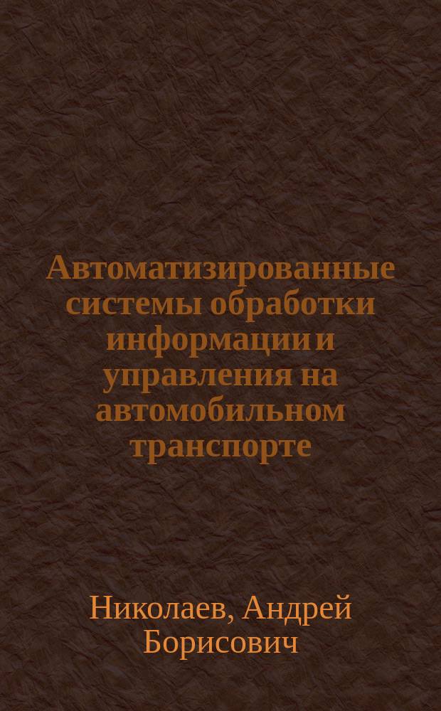 Автоматизированные системы обработки информации и управления на автомобильном транспорте : Учебник : По специальности 2401 "Орг. перевозок и упр. на трансп. (по видам трансп.)"