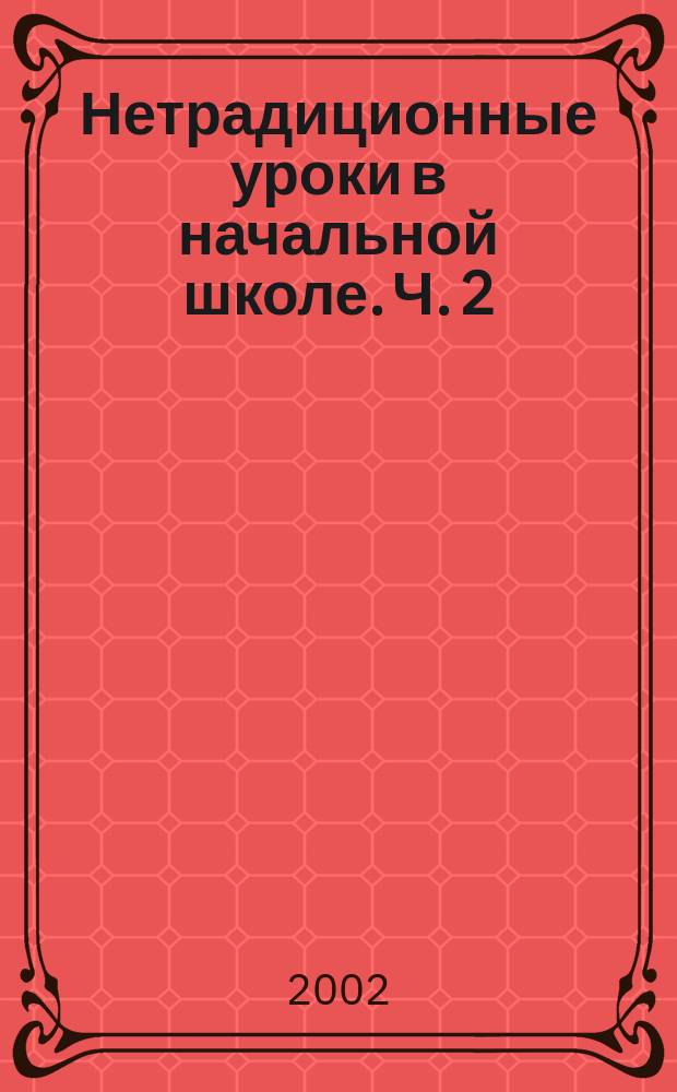 Нетрадиционные уроки в начальной школе. Ч. 2 : Русский язык, чтение, изо, музыка