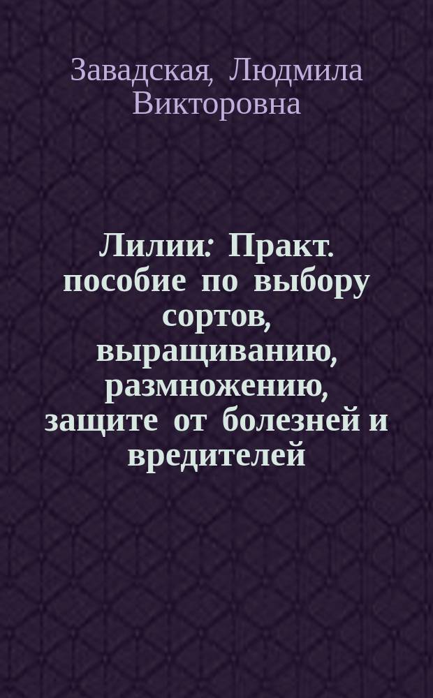 Лилии : Практ. пособие по выбору сортов, выращиванию, размножению, защите от болезней и вредителей