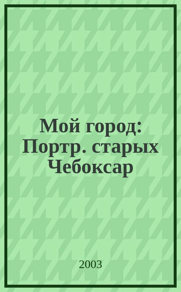Мой город : Портр. старых Чебоксар : Эксперим. учеб. для 8 кл