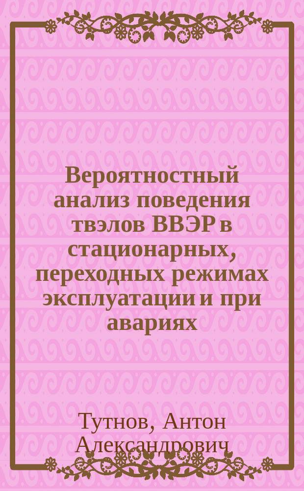 Вероятностный анализ поведения твэлов ВВЭР в стационарных, переходных режимах эксплуатации и при авариях