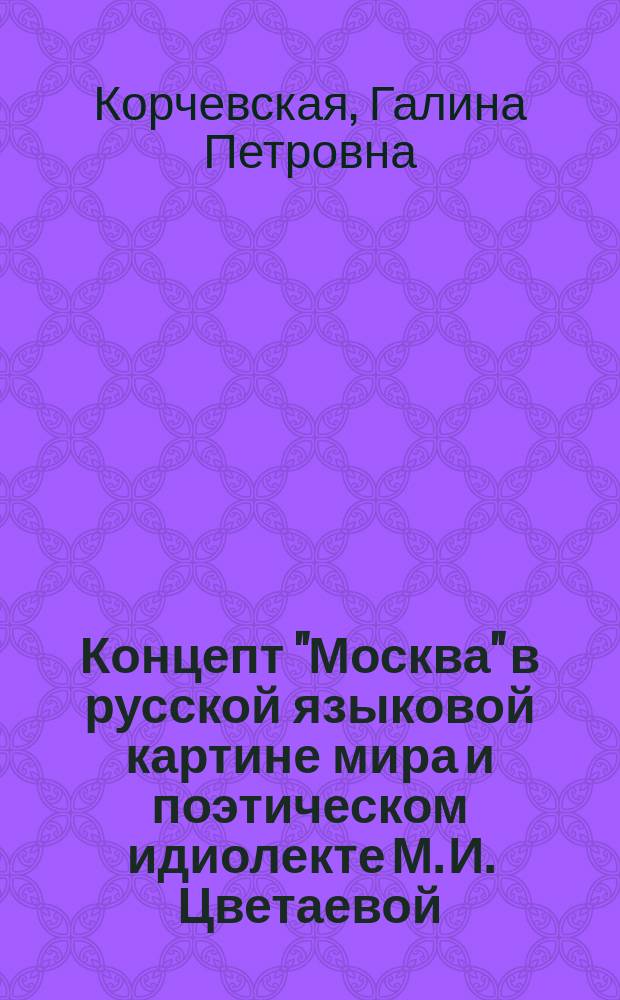 Концепт "Москва" в русской языковой картине мира и поэтическом идиолекте М. И. Цветаевой : Автореф. дис. на соиск. учен. степ. к.филол.н. : Спец. 10.02.01