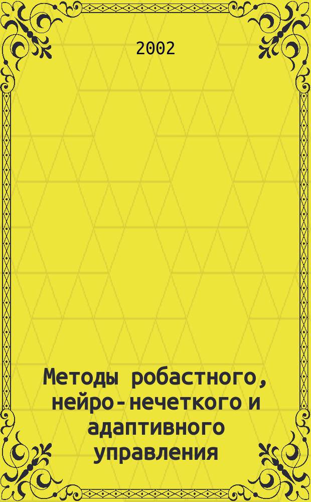 Методы робастного, нейро-нечеткого и адаптивного управления : Учебник для студентов вузов по машиностроит. и приборостроит. спец