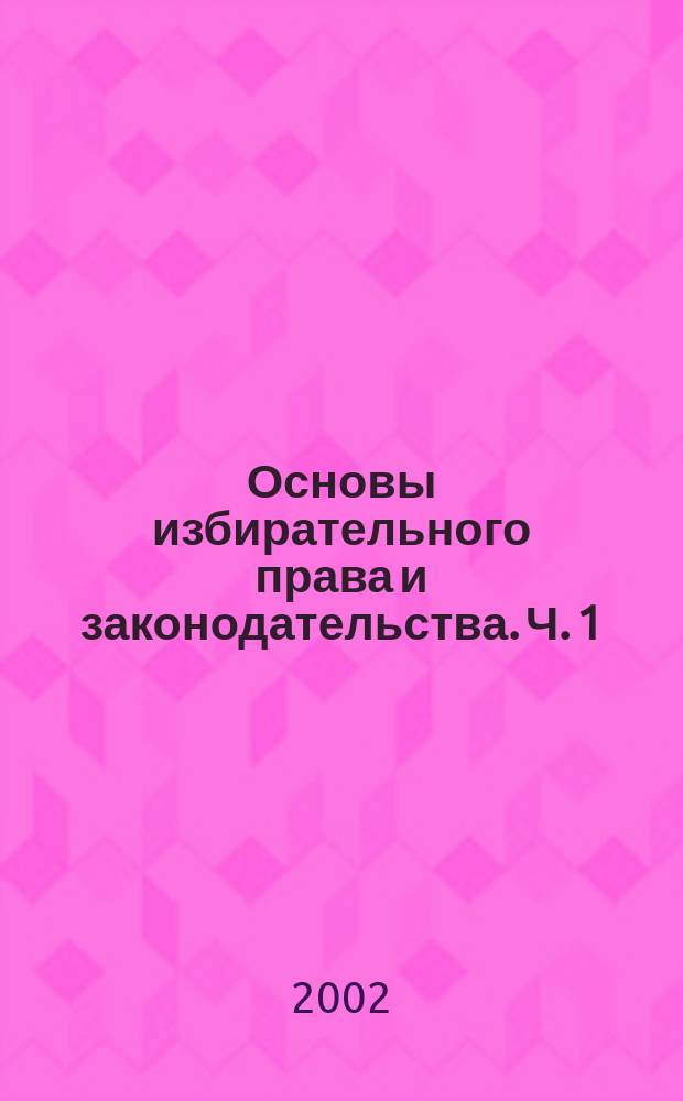 Основы избирательного права и законодательства. Ч. 1