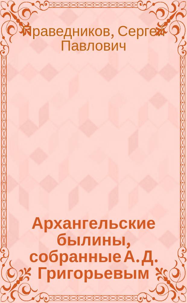 Архангельские былины, собранные А. Д. Григорьевым : Поморье и Пинега : Словник и частот. слов