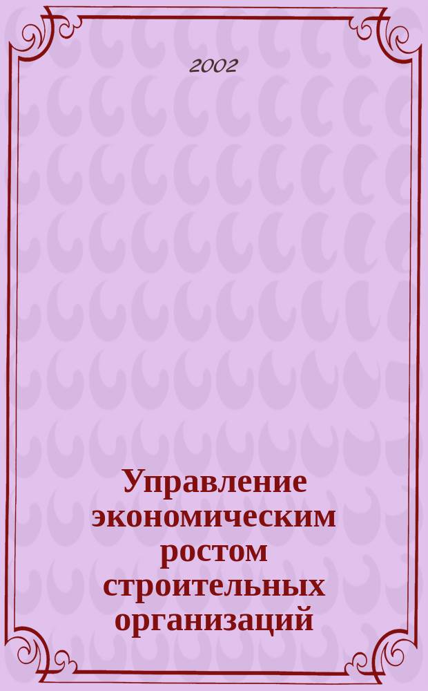 Управление экономическим ростом строительных организаций : Сб. науч. тр