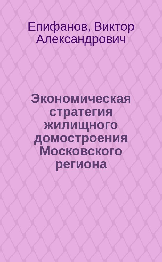 Экономическая стратегия жилищного домостроения Московского региона : Исслед., обоснование перспектив. задач, передача практ. опыта решения проблем для других регионов России