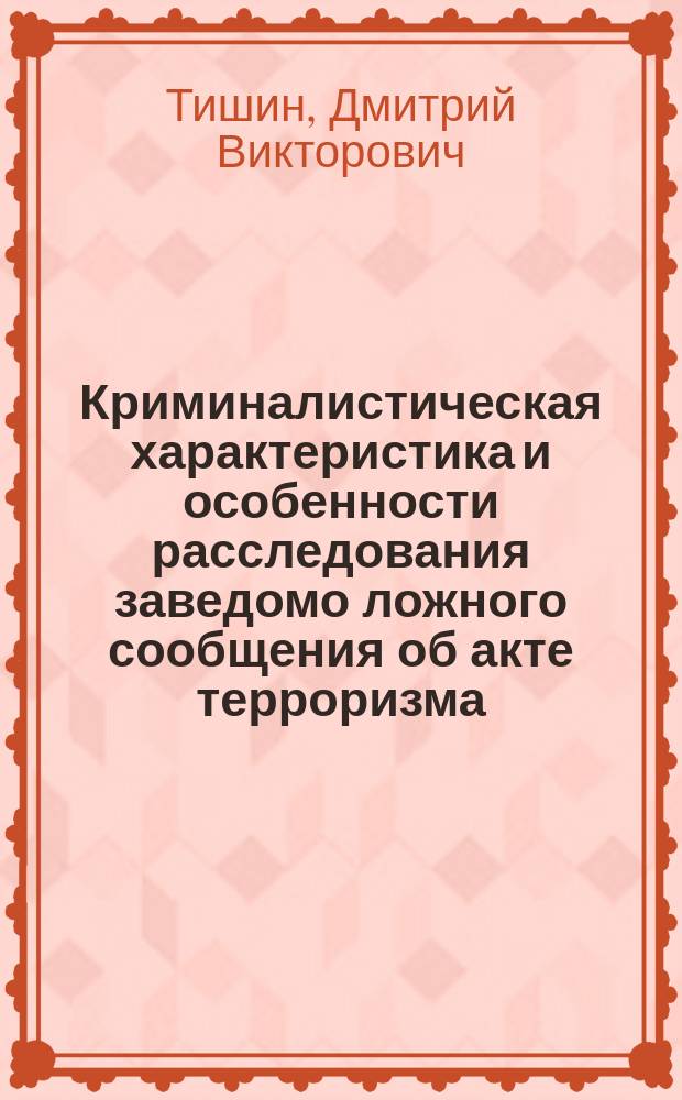 Криминалистическая характеристика и особенности расследования заведомо ложного сообщения об акте терроризма : Автореф. дис. на соиск. учен. степ. к.ю.н. : Спец. 12.00.09