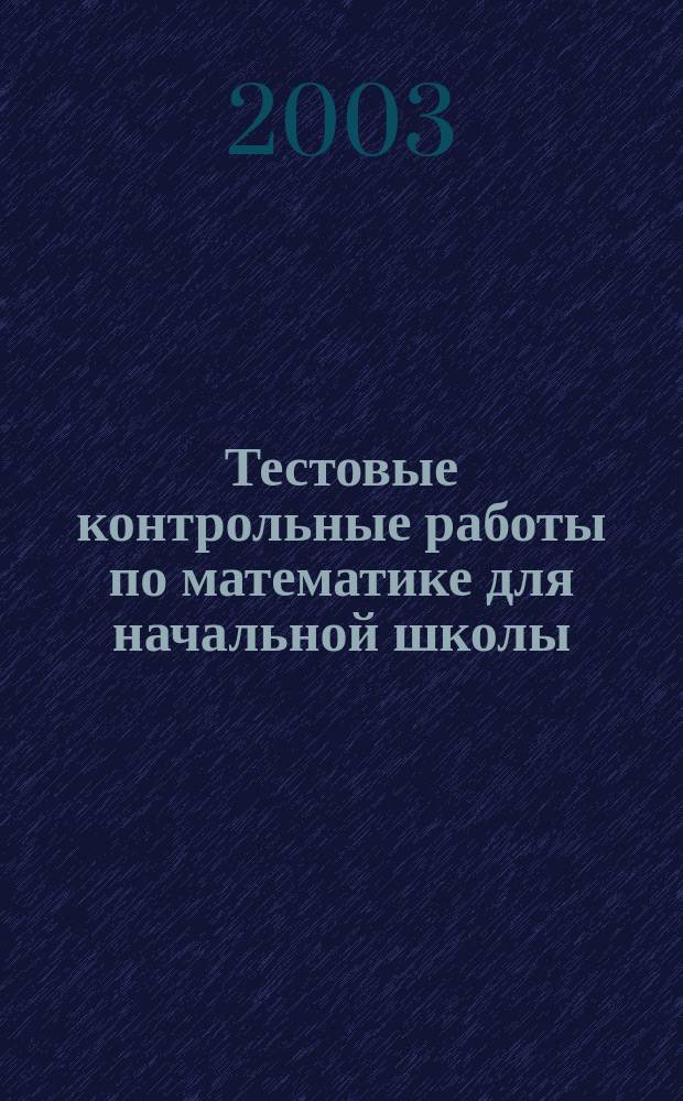 Тестовые контрольные работы по математике для начальной школы : 1-4 -е кл. : Для преподавателей