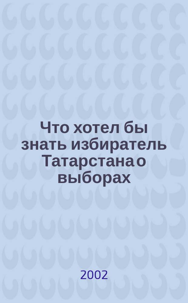 Что хотел бы знать избиратель Татарстана о выборах (но не знает где это спросить) : Сб.