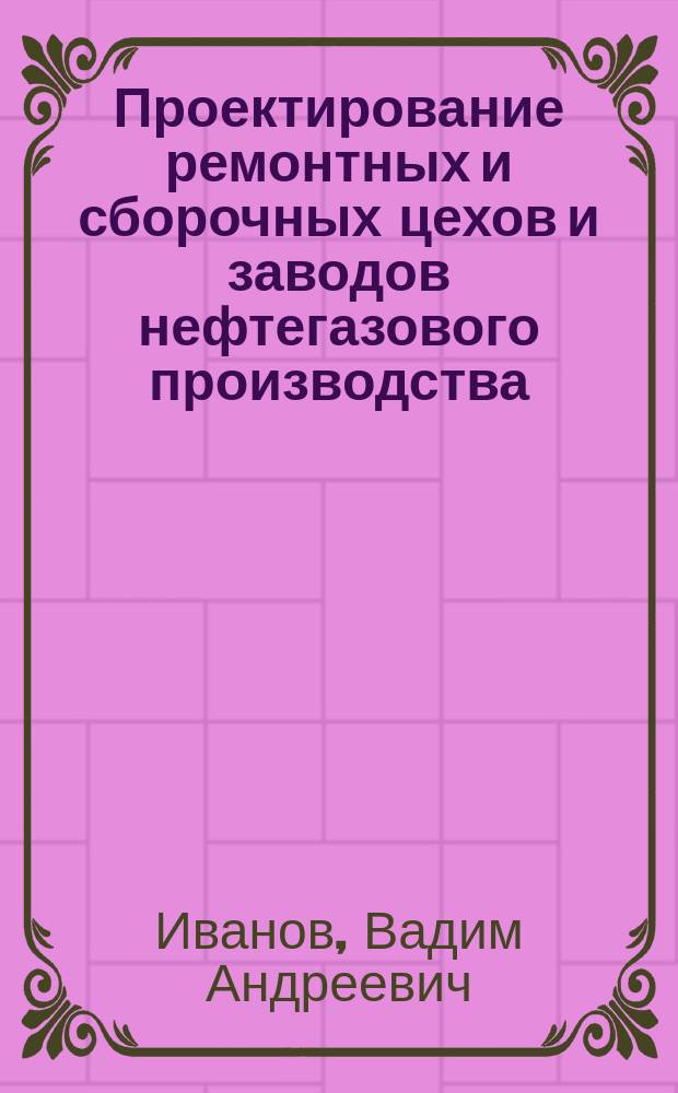 Проектирование ремонтных и сборочных цехов и заводов нефтегазового производства : Учеб. пособие для студентов, обучающихся по направлению 650700 "Нефтегазовое дело"