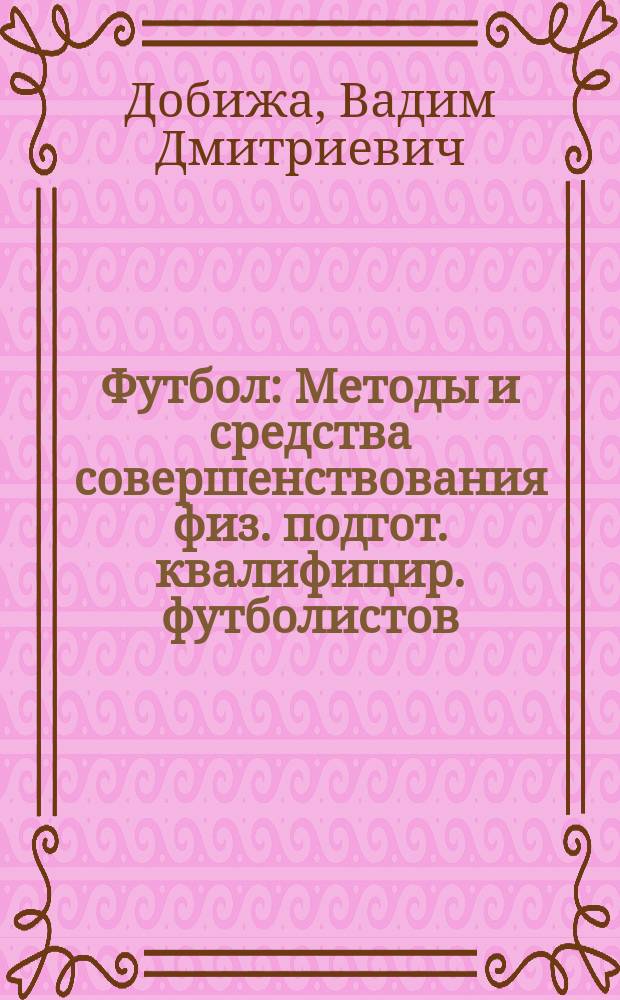 Футбол : Методы и средства совершенствования физ. подгот. квалифицир. футболистов