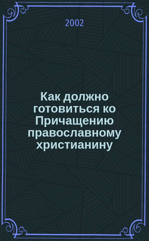 Как должно готовиться ко Причащению православному христианину : По творениям свт. Иоанна Златоуста