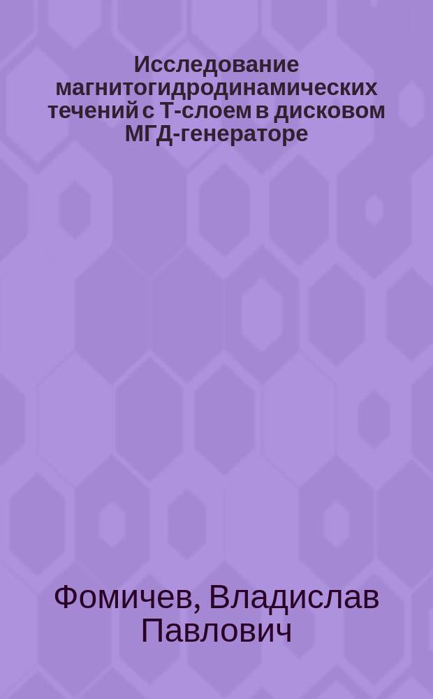 Исследование магнитогидродинамических течений с Т-слоем в дисковом МГД-генераторе : Автореф. дис. на соиск. учен. степ. д.ф.-м.н. : Спец. 01.02.05