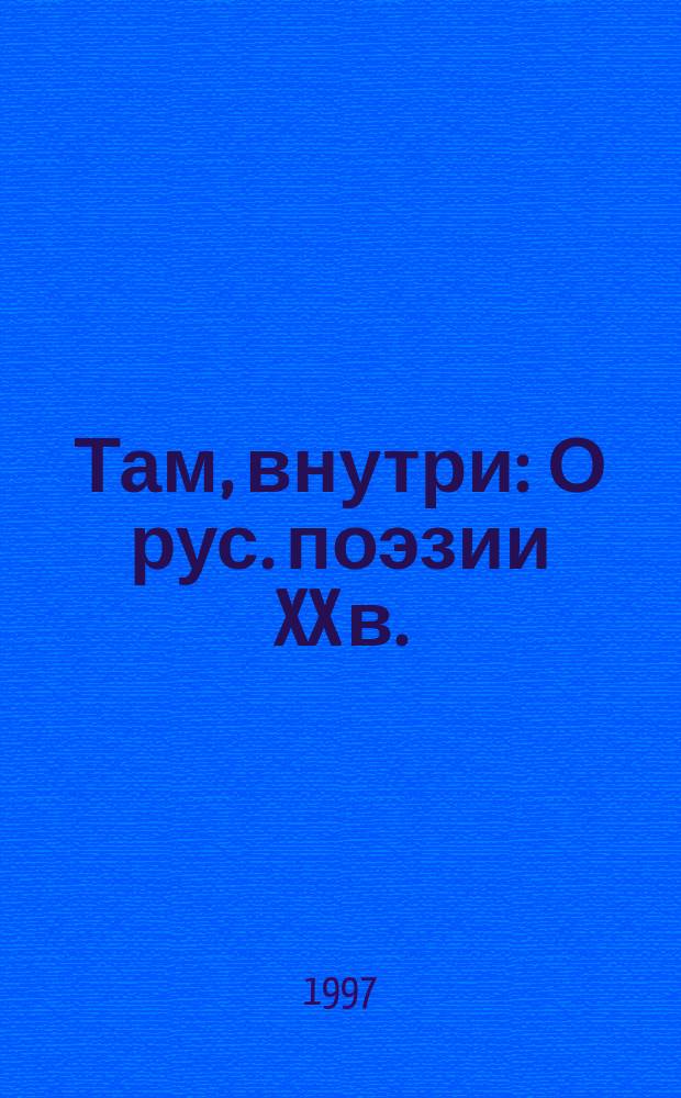 Там, внутри : О рус. поэзии XX в. : Очерки