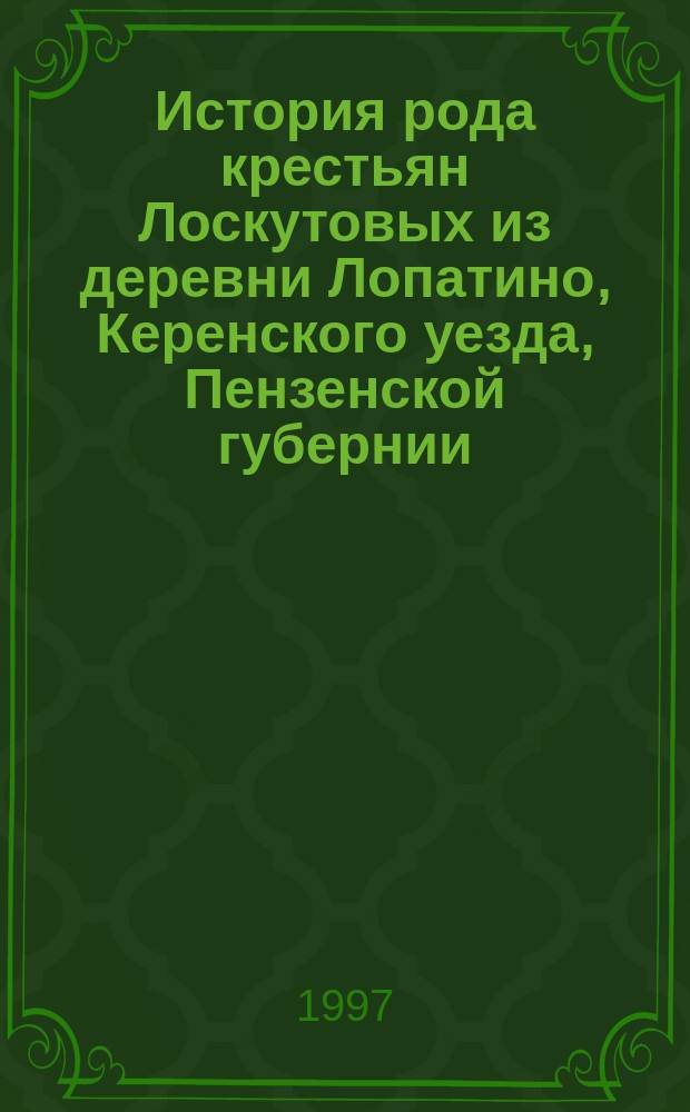 История рода крестьян Лоскутовых из деревни Лопатино, Керенского уезда, Пензенской губернии : Генеал. дерево : По материалам Гос. архива Пенз. обл