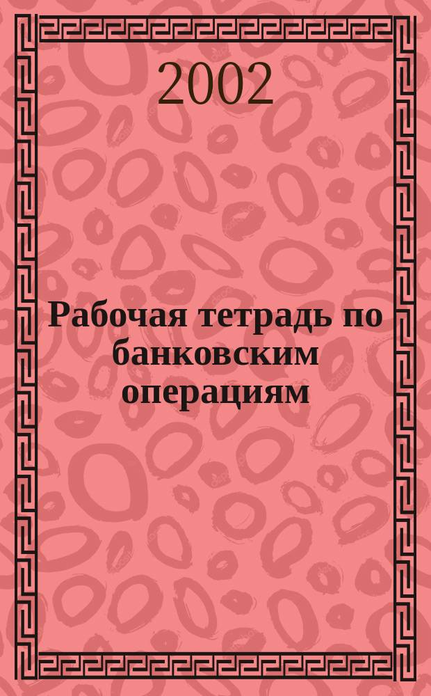 Рабочая тетрадь по банковским операциям : По спец. 060800 "Экономика и упр. на предприятии"