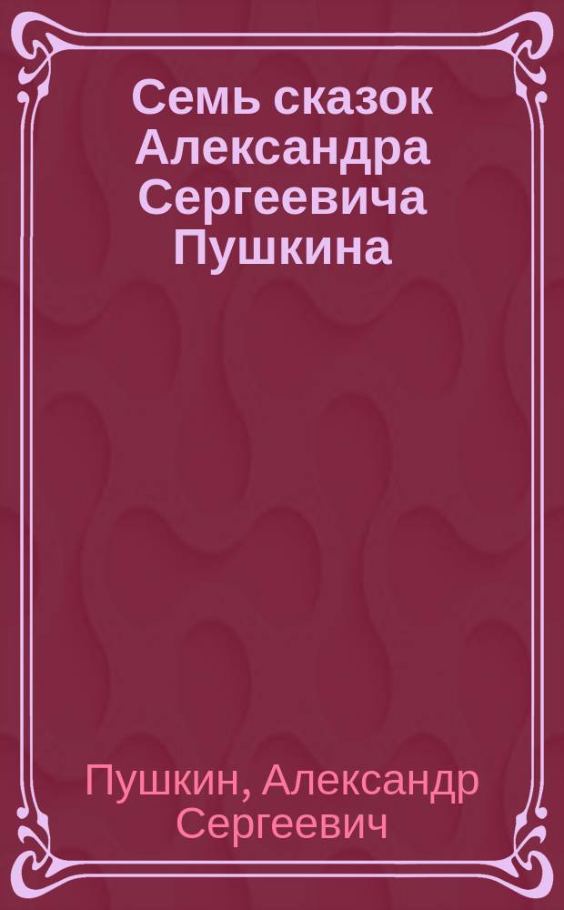 Семь сказок Александра Сергеевича Пушкина : Для детей